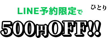 LINE予約限定でひとり500円OFF!!
